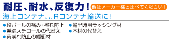 耐圧、耐水、反復力!他社メーカー様と比べてください!海上コンテナ、JRコンテナ輸送に!●ダンボールの痛み・擦れ防止●輸出時用ラッシング材●発砲スチロールの代替え●木材の代替え●荷崩れ防止の緩衝材