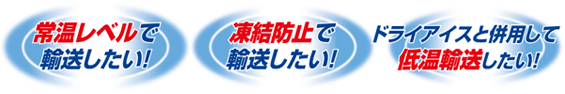 常温レベルで輸送したい!凍結防止で輸送したい!ドライアイスと併用して低温輸送したい!